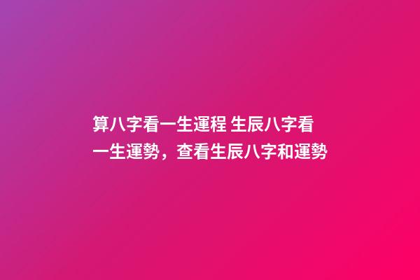 算八字看一生運程 生辰八字看一生運勢，查看生辰八字和運勢-第1張-觀點-玄機派